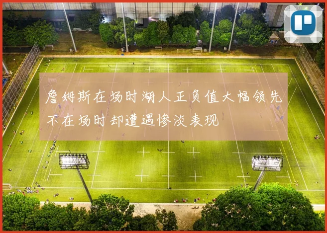 詹姆斯在场时湖人正负值大幅领先不在场时却遭遇惨淡表现