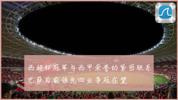 西超杯冠军与西甲荣誉的紧密联系巴萨目前领先四分争冠在望