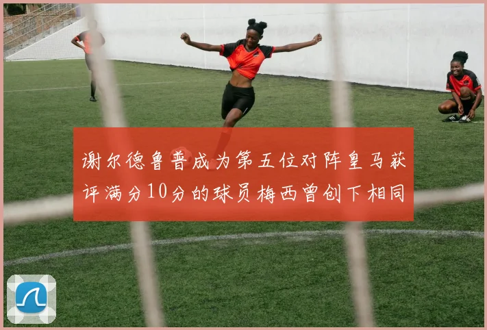 谢尔德鲁普成为第五位对阵皇马获评满分10分的球员梅西曾创下相同成就