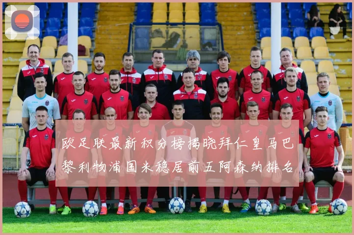 欧足联最新积分榜揭晓拜仁皇马巴黎利物浦国米稳居前五阿森纳排名第七