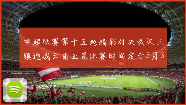 中超联赛第十五轮精彩对决武汉三镇迎战云南玉昆比赛时间定于5月31日19时35分