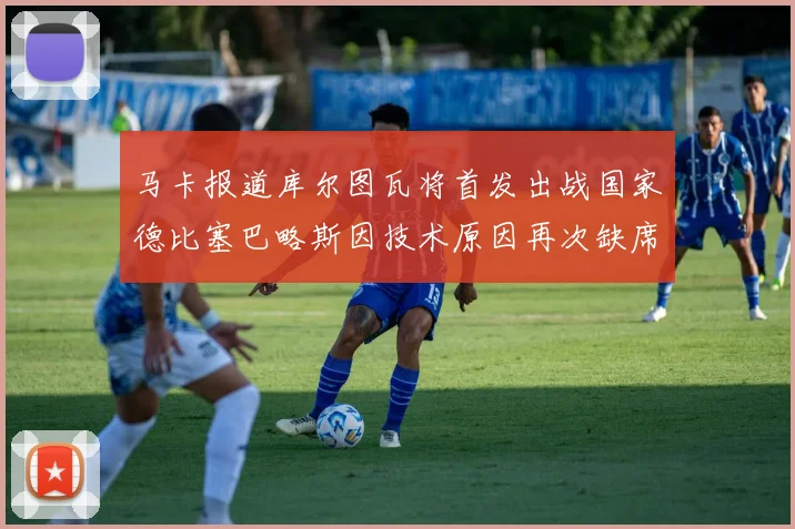 马卡报道库尔图瓦将首发出战国家德比塞巴略斯因技术原因再次缺席