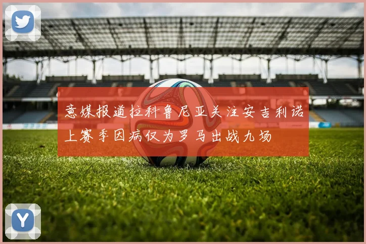 意媒报道拉科鲁尼亚关注安吉利诺上赛季因病仅为罗马出战九场