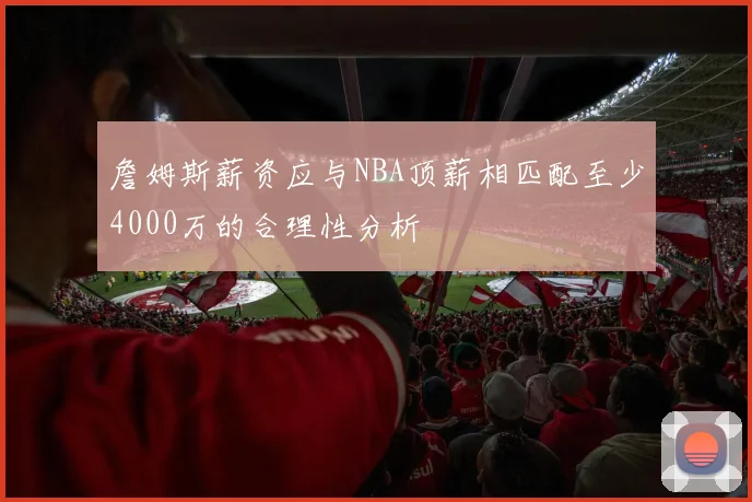 詹姆斯薪资应与NBA顶薪相匹配至少4000万的合理性分析