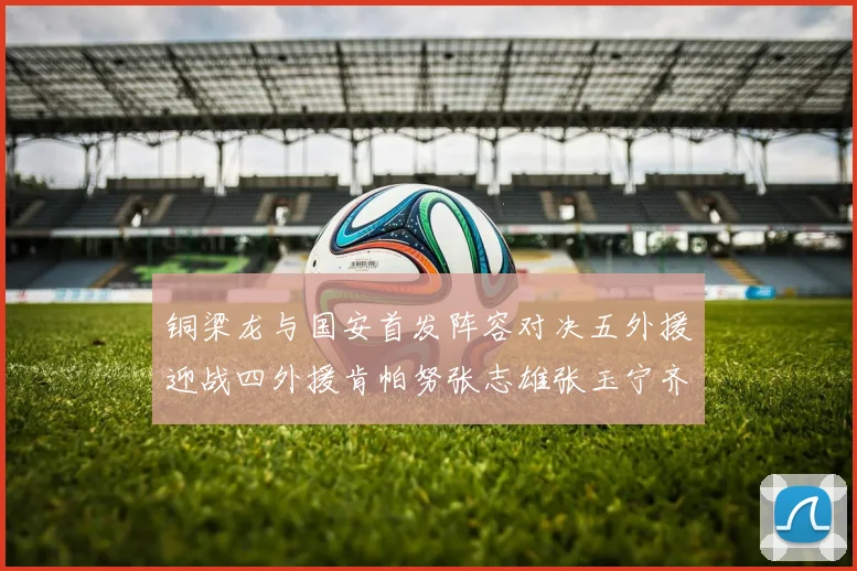 铜梁龙与国安首发阵容对决五外援迎战四外援肯帕努张志雄张玉宁齐上阵