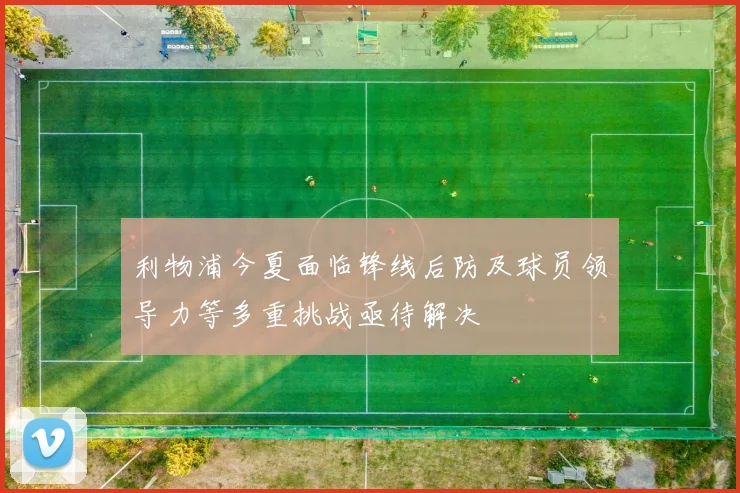 利物浦今夏面临锋线后防及球员领导力等多重挑战亟待解决