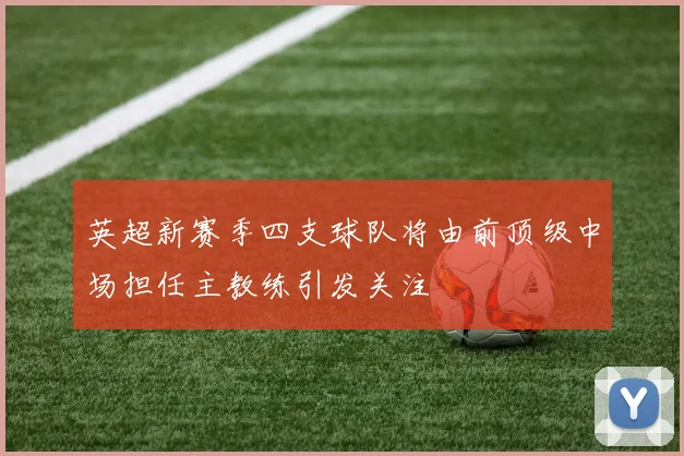 英超新赛季四支球队将由前顶级中场担任主教练引发关注
