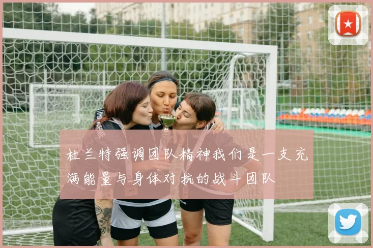 杜兰特强调团队精神我们是一支充满能量与身体对抗的战斗团队