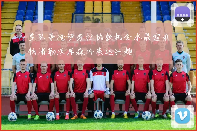 多队争抢伊劳拉执教机会水晶宫利物浦勒沃库森均表达兴趣