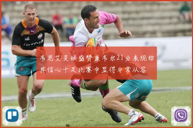 韦恩艾灵顿盛赞康韦尔21分表现称其信心十足比赛中显得非常从容